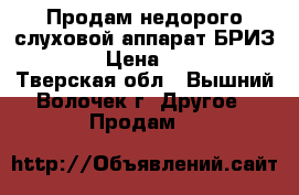 Продам недорого слуховой аппарат БРИЗ-68MAX › Цена ­ 10 000 - Тверская обл., Вышний Волочек г. Другое » Продам   